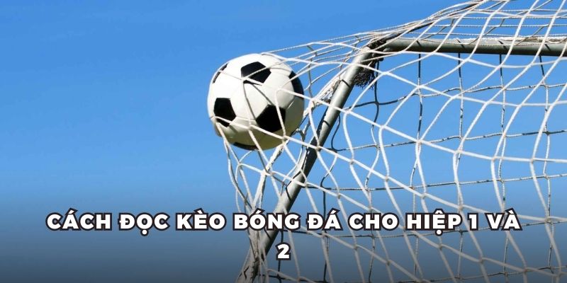 Cách đọc kèo bóng đá cho hiệp 1 và 2