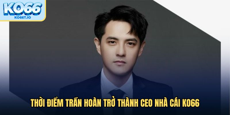 Thời điểm Trần Hoàn trở thành CEO